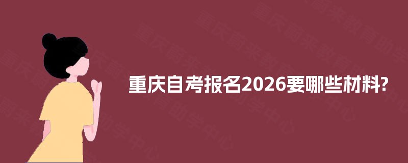 重庆自考报名2026要哪些材料? 