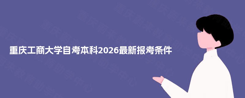 重庆工商大学自考本科2026最新报考条件 重庆工商大学自考本科2026最新报考条件