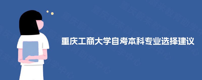 重庆工商大学自考本科专业选择建议 重庆工商大学自考本科专业选择建议