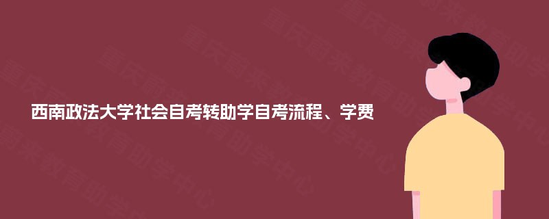 西南政法大学社会自考转助学自考流程、学费 西南政法大学社会自考转助学自考流程、学费