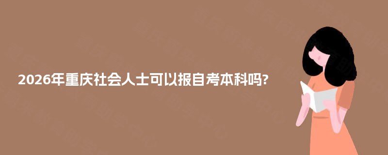 2026年重庆社会人士可以报自考本科吗? 2026年重庆社会人士可以报自考本科吗?