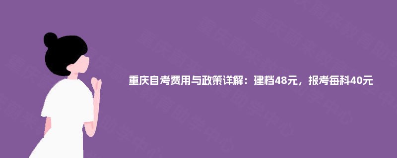 重庆自考费用与政策详解:建档48元,报考每科40元 重庆自考费用与政策详解:建档48元,报考每科40元