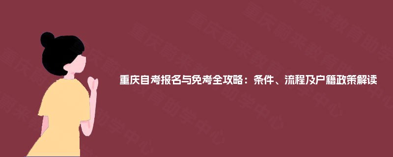重庆自考报名与免考全攻略:条件、流程及户籍政策解读 重庆自考报名与免考全攻略:条件、流程及户籍政策解读