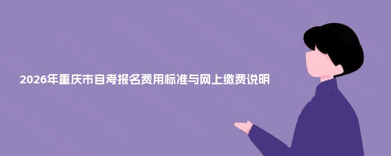2026年重庆市自考报名费用标准与网上缴费说明 2026年重庆市自考报名费用标准与网上缴费说明