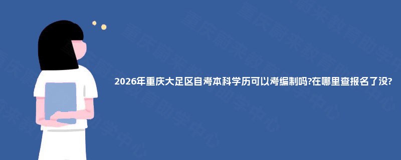 2026年重庆大足区自考本科学历可以考编制吗?在哪里查报名了没? 2026年重庆大足区自考本科学历可以考编制吗?在哪里查报名了没?