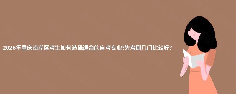 2026年重庆南岸区考生如何选择适合的自考专业?先考哪几门比较好? 2026年重庆南岸区考生如何选择适合的自考专业?先考哪几门比较好?