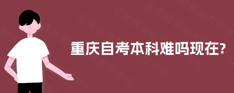 重庆自考本科难吗现在? 重庆自考本科难吗现在?