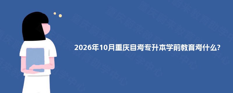 2026年10月重庆自考专升本学前教育考什么?