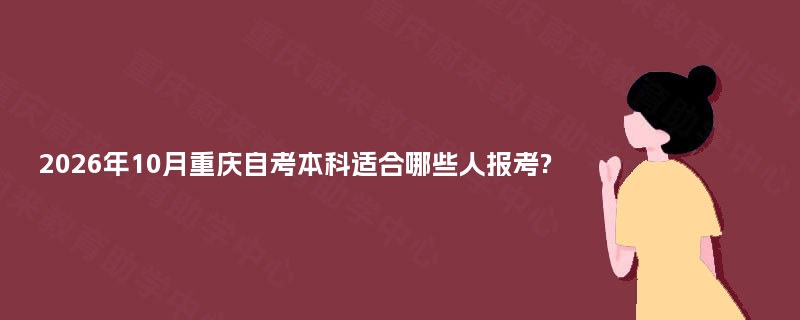 2026年10月重庆自考本科适合哪些人报考? 2026年10月重庆自考本科适合哪些人报考?