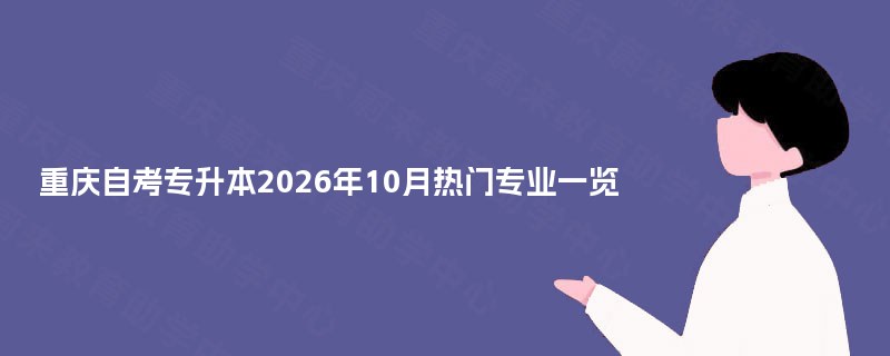 重庆自考专升本2026年10月热门专业一览 重庆自考专升本2026年10月热门专业一览