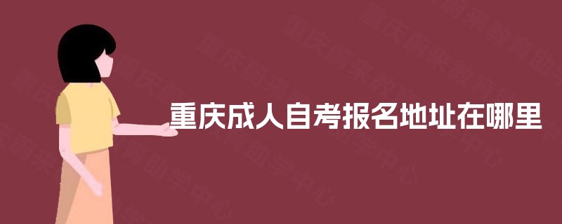 重庆成人自考报名地址在哪里 重庆成人自考报名地址在哪里