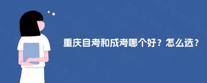 重庆自考和成考哪个好?怎么选? 重庆自考和成考哪个好?怎么选?