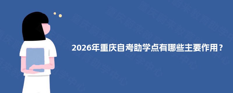 2026年重庆自考助学点有哪些主要作用? 2026年重庆自考助学点有哪些主要作用?
