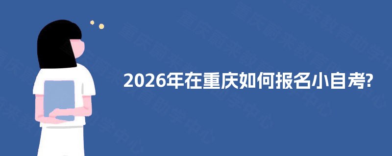 2026年在重庆如何报名小自考? 2026年在重庆如何报名小自考?