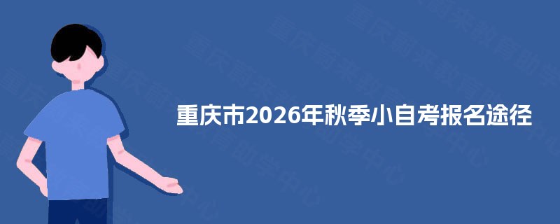 重庆市2026年秋季小自考报名途径 重庆市2026年秋季小自考报名途径