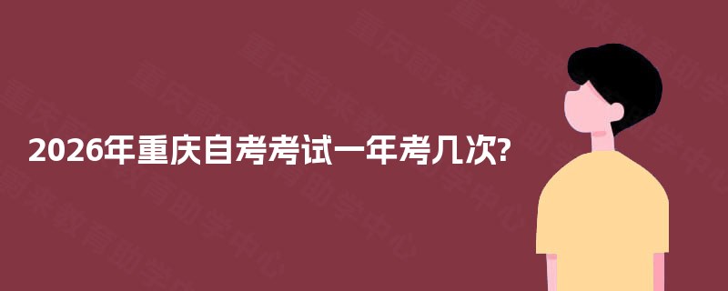 2026年重庆自考考试一年考几次? 2026年重庆自考考试一年考几次?