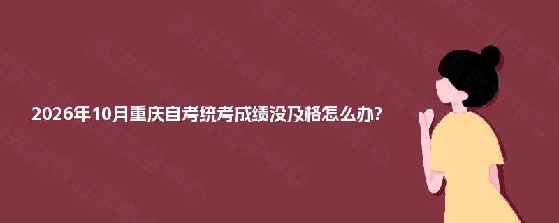 2026年10月重庆自考统考成绩没及格怎么办? 2026年10月重庆自考统考成绩没及格怎么办?