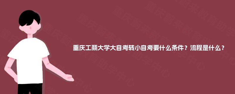 重庆工商大学大自考转小自考要什么条件？流程是什么？