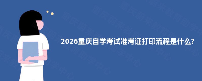 2026重庆自学考试准考证打印流程是什么? 2026重庆自学考试准考证打印流程是什么?