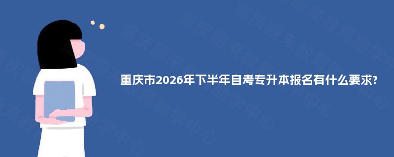 重庆市2026年下半年自考专升本报名有什么要求? 重庆市2026年下半年自考专升本报名有什么要求?