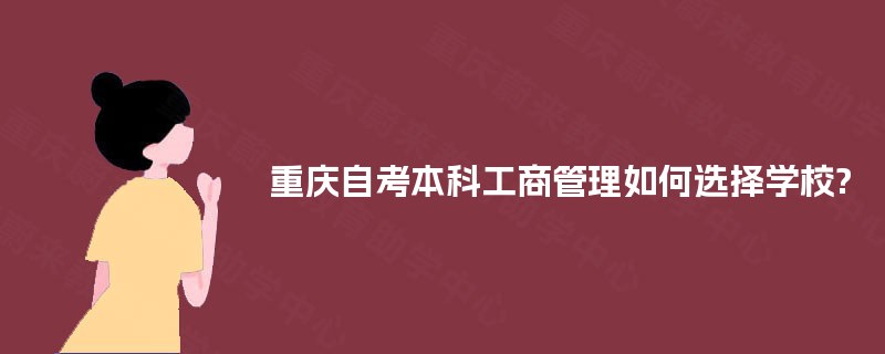 重庆自考本科工商管理如何选择学校? 重庆自考本科工商管理如何选择学校?
