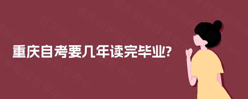 重庆自考要几年读完毕业? 重庆自考要几年读完毕业?