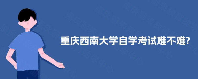 重庆西南大学自学考试难不难? 重庆西南大学自学考试难不难?