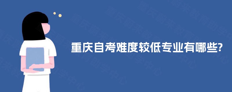 重庆自考难度较低专业有哪些? 重庆自考难度较低专业有哪些?