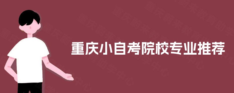 重庆小自考院校专业推荐 重庆小自考院校专业推荐