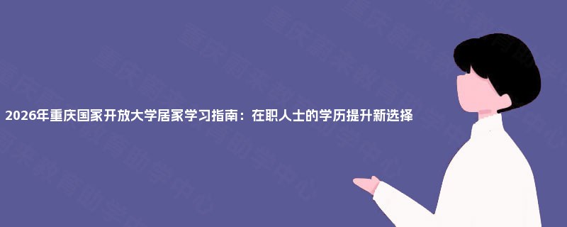 2026年重庆国家开放大学居家学习指南：在职人士的学历提升新选择