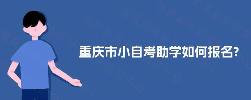 重庆市小自考助学如何报名? 重庆市小自考助学如何报名?