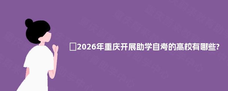 2026年重庆开展助学自考的高校有哪些? 2026年重庆开展助学自考的高校有哪些?