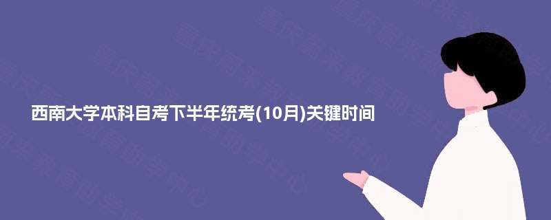 西南大学本科自考下半年统考(10月)关键时间