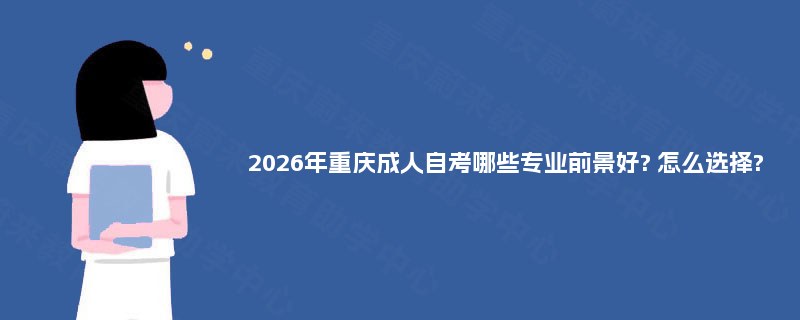 2026年重庆成人自考哪些专业前景好? 怎么选择?