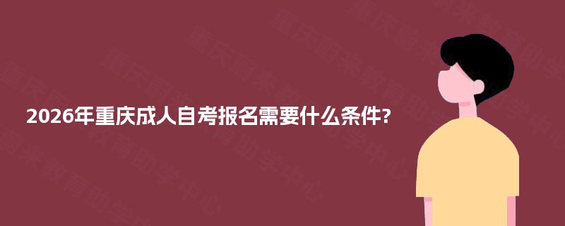 2026年重庆成人自考报名需要什么条件? 2026年重庆成人自考报名需要什么条件?
