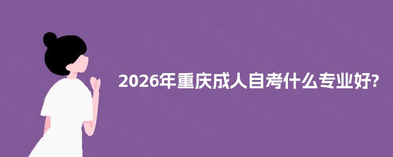 2026年重庆成人自考什么专业好?