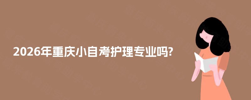 2026年重庆小自考护理专业吗? 2026年重庆小自考护理专业吗?
