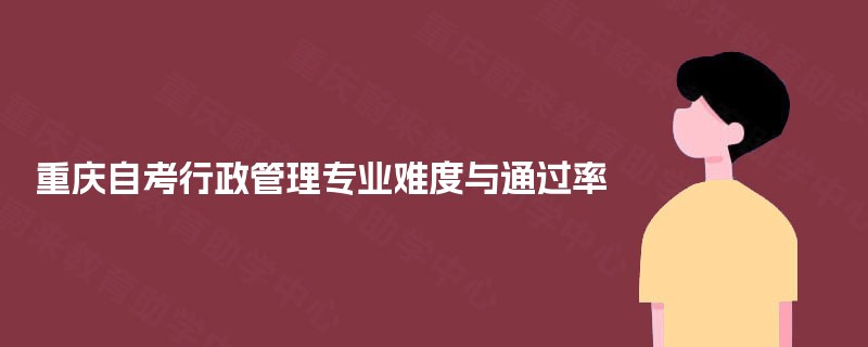 重庆自考行政管理专业难度与通过率