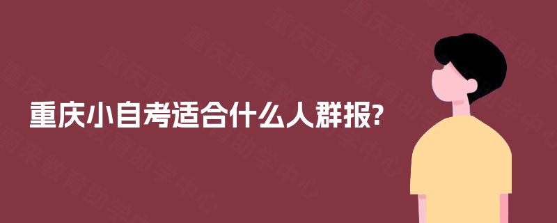 重庆小自考适合什么人群报? 重庆小自考适合什么人群报?
