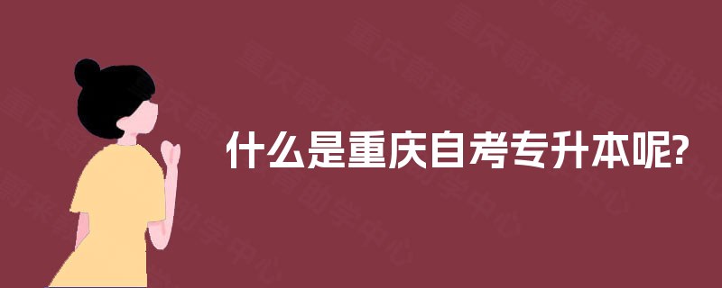 什么是重庆自考专升本呢? 什么是重庆自考专升本呢?