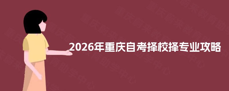 2026年重庆自考择校择专业攻略 2026年重庆自考择校择专业攻略