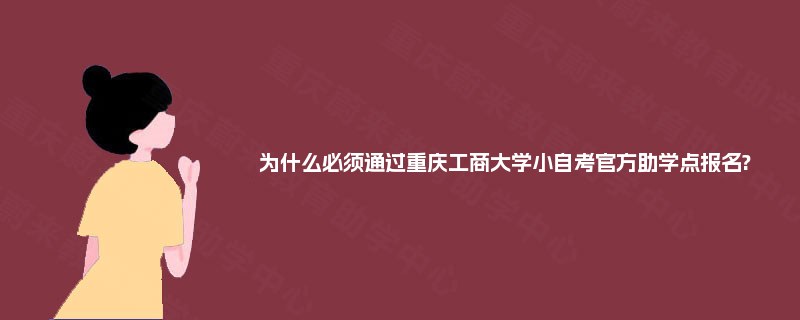 为什么必须通过重庆工商大学小自考官方助学点报名?