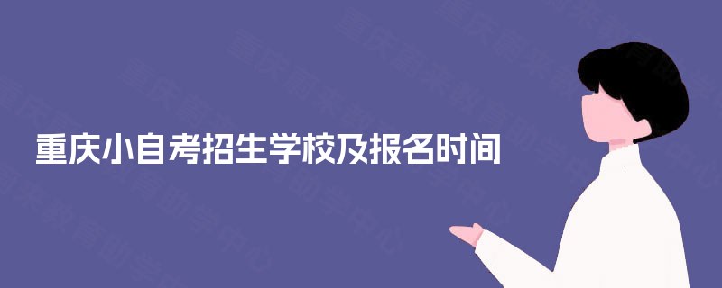 重庆小自考招生学校及报名时间 重庆小自考招生学校及报名时间