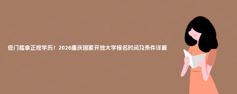 低门槛拿正规学历！2026重庆国家开放大学报名时间及条件详解