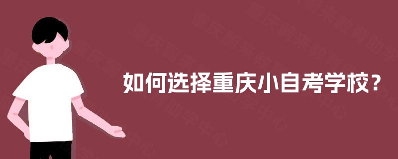如何选择重庆小自考学校? 如何选择重庆小自考学校?