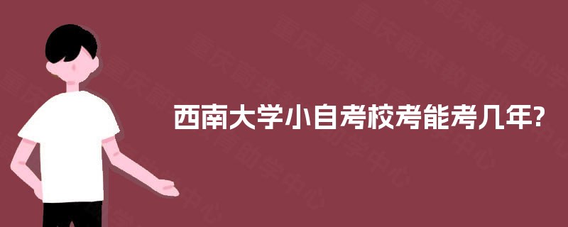 西南大学小自考校考能考几年? 西南大学小自考校考能考几年?