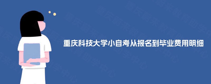 重庆科技大学小自考从报名到毕业费用明细 重庆科技大学小自考从报名到毕业费用明细