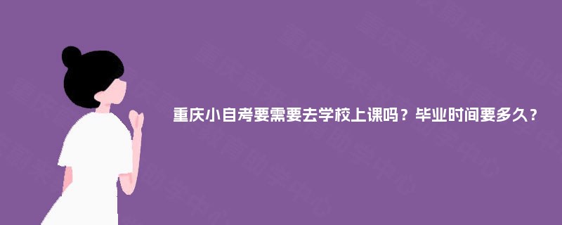 重庆小自考要需要去学校上课吗？毕业时间要多久？
