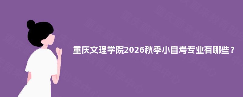 重庆文理学院2026秋季小自考专业有哪些? 重庆文理学院2026秋季小自考专业有哪些?