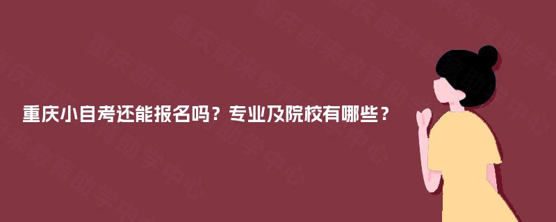 重庆小自考还能报名吗?专业及院校有哪些? 重庆小自考还能报名吗?专业及院校有哪些?